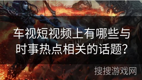 车视短视频上有哪些与时事热点相关的话题？