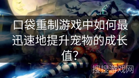 口袋重制游戏中如何最迅速地提升宠物的成长值? 口袋重制游戏中如何最迅速地提升宠物的成长值?
