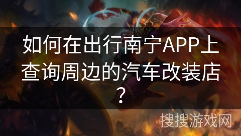 如何在出行南宁APP上查询周边的汽车改装店? 如何在出行南宁APP上查询周边的汽车改装店?