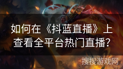 如何在《抖蓝直播》上查看全平台热门直播? 如何在《抖蓝直播》上查看全平台热门直播?