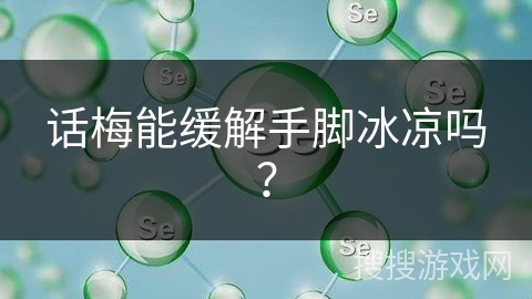 话梅能缓解手脚冰凉吗? 话梅能缓解手脚冰凉吗?