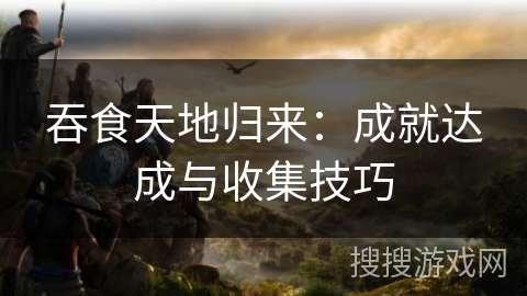 吞食天地归来：成就达成与收集技巧