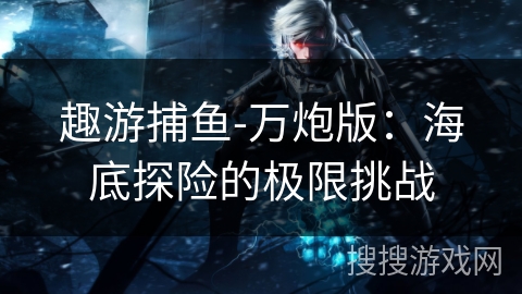 趣游捕鱼-万炮版：海底探险的极限挑战