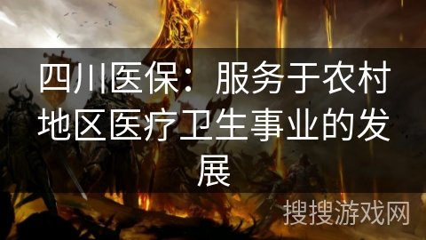 四川医保:服务于农村地区医疗卫生事业的发展 四川医保:服务于农村地区医疗卫生事业的发展