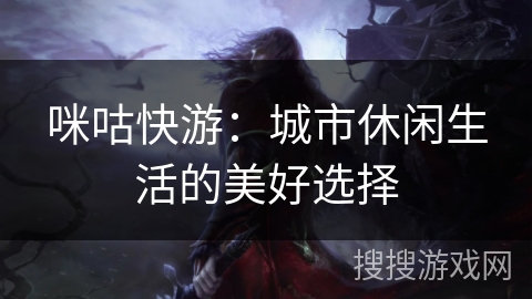 咪咕快游：城市休闲生活的美好选择