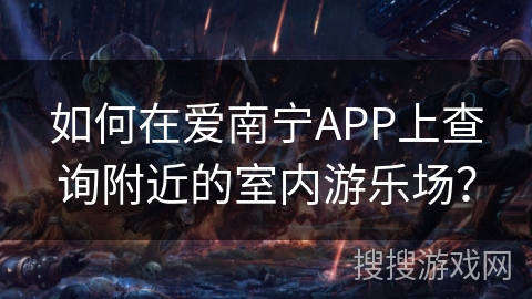 如何在爱南宁APP上查询附近的室内游乐场？