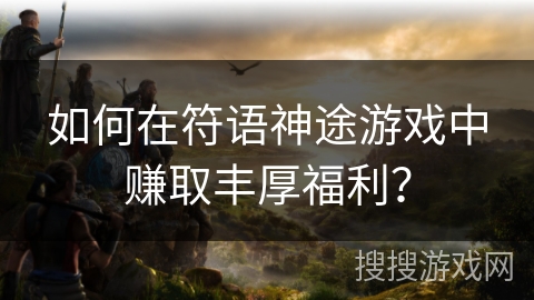 如何在符语神途游戏中赚取丰厚福利？