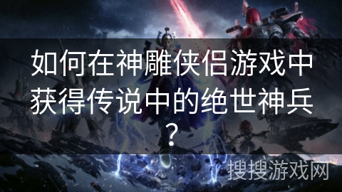 如何在神雕侠侣游戏中获得传说中的绝世神兵? 如何在神雕侠侣游戏中获得传说中的绝世神兵?