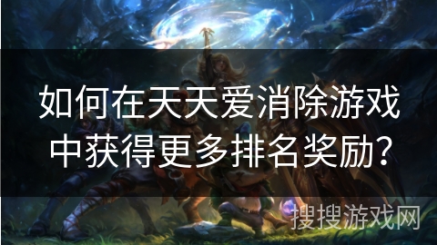 如何在天天爱消除游戏中获得更多排名奖励？