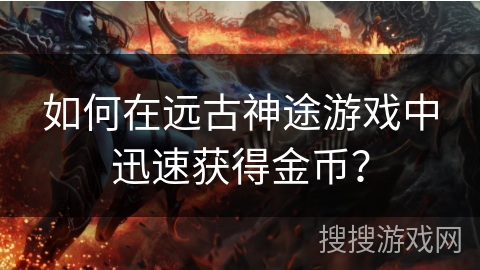 如何在远古神途游戏中迅速获得金币? 如何在远古神途游戏中迅速获得金币?