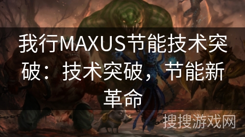 我行MAXUS节能技术突破：技术突破，节能新革命