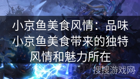 小京鱼美食风情：品味小京鱼美食带来的独特风情和魅力所在