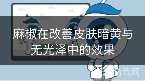 麻椒在改善皮肤暗黄与无光泽中的效果