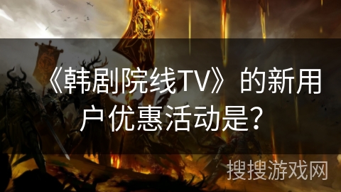 《韩剧院线TV》的新用户优惠活动是? 《韩剧院线TV》的新用户优惠活动是?