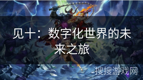见十:数字化世界的未来之旅 见十:数字化世界的未来之旅