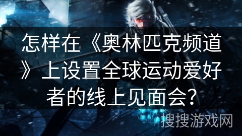 怎样在《奥林匹克频道》上设置全球运动爱好者的线上见面会？
