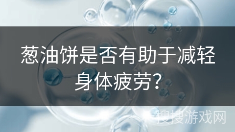 葱油饼是否有助于减轻身体疲劳？