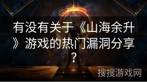 有没有关于《山海余升》游戏的热门漏洞分享？