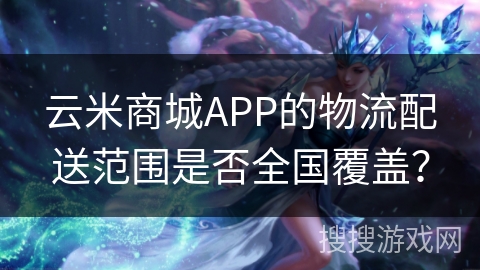 云米商城APP的物流配送范围是否全国覆盖？