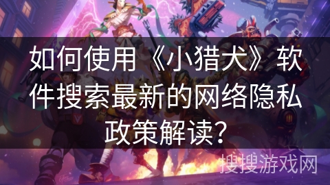 如何使用《小猎犬》软件搜索最新的网络隐私政策解读? 如何使用《小猎犬》软件搜索最新的网络隐私政策解读?