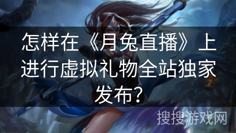 怎样在《月兔直播》上进行虚拟礼物全站独家发布？