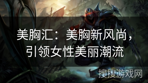 美胸汇：美胸新风尚，引领女性美丽潮流