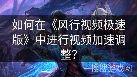 如何在《风行视频极速版》中进行视频加速调整？