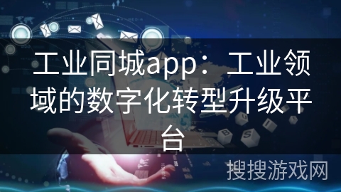工业同城app：工业领域的数字化转型升级平台