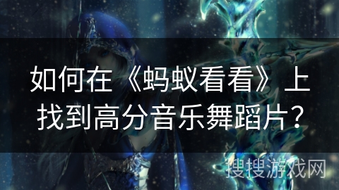 如何在《蚂蚁看看》上找到高分音乐舞蹈片? 如何在《蚂蚁看看》上找到高分音乐舞蹈片?