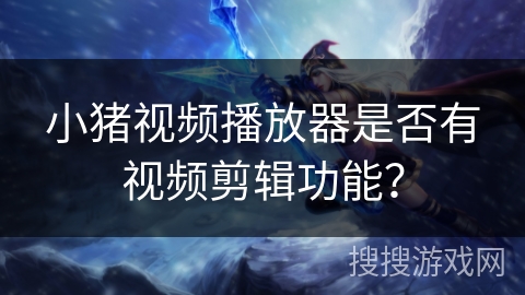 小猪视频播放器是否有视频剪辑功能？
