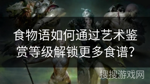 食物语如何通过艺术鉴赏等级解锁更多食谱？
