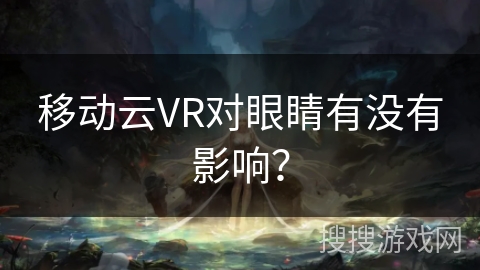 移动云VR对眼睛有没有影响？
