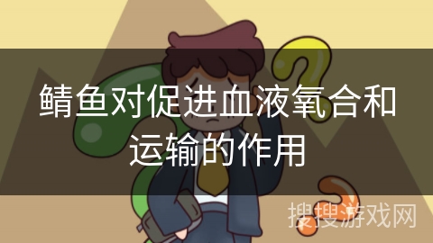 鲭鱼对促进血液氧合和运输的作用
