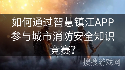 如何通过智慧镇江APP参与城市消防安全知识竞赛？