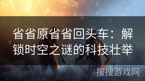 省省原省省回头车：解锁时空之谜的科技壮举