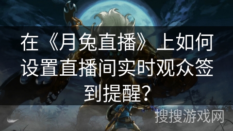 在《月兔直播》上如何设置直播间实时观众签到提醒? 在《月兔直播》上如何设置直播间实时观众签到提醒?