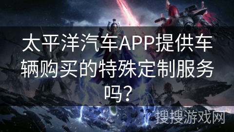 太平洋汽车APP提供车辆购买的特殊定制服务吗？