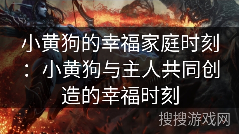 小黄狗的幸福家庭时刻：小黄狗与主人共同创造的幸福时刻