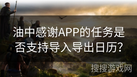 油中感谢APP的任务是否支持导入导出日历？