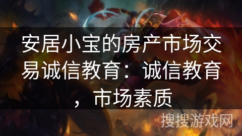 安居小宝的房产市场交易诚信教育:诚信教育,市场素质 安居小宝的房产市场交易诚信教育:诚信教育,市场素质