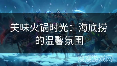 美味火锅时光：海底捞的温馨氛围