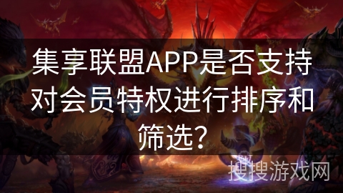 集享联盟APP是否支持对会员特权进行排序和筛选？