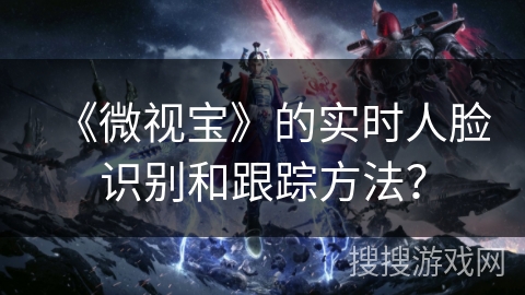 《微视宝》的实时人脸识别和跟踪方法？