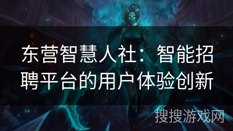 东营智慧人社：智能招聘平台的用户体验创新