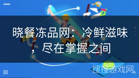 晓餐冻品网：冷鲜滋味，尽在掌握之间