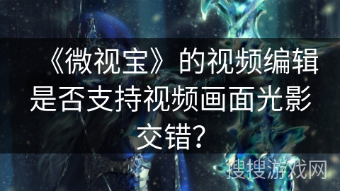 《微视宝》的视频编辑是否支持视频画面光影交错？