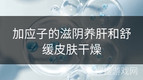 加应子的滋阴养肝和舒缓皮肤干燥