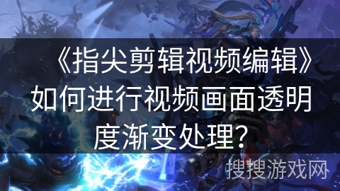 《指尖剪辑视频编辑》如何进行视频画面透明度渐变处理? 《指尖剪辑视频编辑》如何进行视频画面透明度渐变处理?