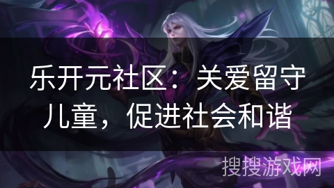 乐开元社区：关爱留守儿童，促进社会和谐