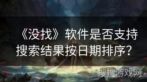 《没找》软件是否支持搜索结果按日期排序？